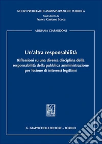 Un'altra responsabilità. Riflessioni su una diversa disciplina della responsabilità della pubblica amministrazione per lesione di interessi legittimi libro