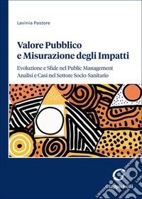 Valore pubblico e misurazione degli impatti: evoluzione e sfide nel public management. Analisi e casi nel settore socio-sanitario libro