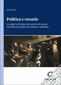 Politica e «vocatio». Le origini calviniane del concetto di «vocatio» nella filosofia politica di Johannes Althusius libro