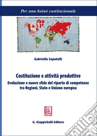 Costituzione e attività produttive. Evoluzione e nuove sfide del riparto di competenze tra Regioni, Stato e Unione europea libro