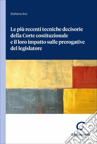 Le più recenti tecniche decisorie della Corte costituzionale e il loro impatto sulle prerogative del legislatore libro