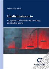 Un diritto incerto. La legittima difesa dalle origini ad oggi: un dibattito aperto libro