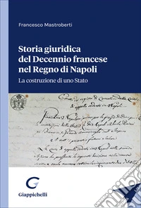 Storia giuridica del Decennio francese nel Regno di Napoli. La costruzione di uno Stato libro