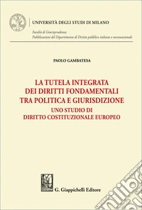 La tutela integrata dei diritti fondamentali tra politica e giurisdizione. Uno studio di diritto costituzionale europeo