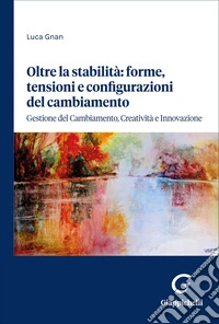 Oltre la stabilità: forme, tensioni e configurazioni del cambiamento. Gestione del cambiamento, creatività e innovazione libro