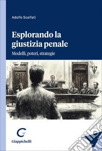 Esplorando la giustizia penale. Modelli, poteri, strategie