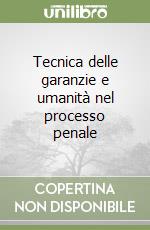 Tecnica delle garanzie e umanità nel processo penale libro