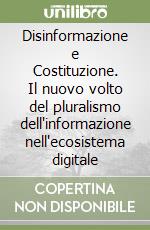 Disinformazione e Costituzione. Il nuovo volto del pluralismo dell'informazione nell'ecosistema digitale libro