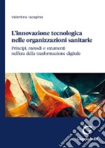 L'innovazione tecnologica nelle organizzazioni sanitarie. Principi, metodi e strumenti nell'era della trasformazione digitale libro