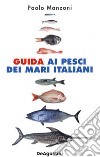 Guida ai pesci dei mari italiani. Nuova ediz. libro