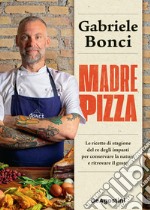 Madre pizza. Le ricette di stagione del re degli impasti per conservare la natura e ritrovare il gusto