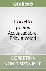 L'orsetto polare. Acquacadabra. Ediz. a colori libro