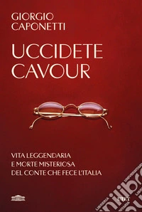 Uccidete Cavour. Vita leggendaria e morte misteriosa del conte che fece l'Italia libro