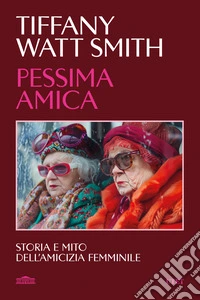 Pessima amica. Storia e mito dell'amicizia femminile libro