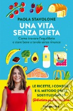 Una vita senza dieta. Come trovare l'equilibrio e stare bene a tavola senza rinunce libro