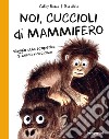 Noi, cuccioli di mammifero. Viaggio alla scoperta di come nasciamo libro