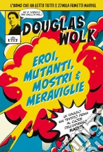 Eroi, mutanti, mostri & meraviglie. Un viaggio mai tentato prima al cuore dell'universo Marvel. Ediz. illustrata libro