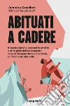 Abituati a cadere. Braccia stanche, scarpette strette e altre gioie dell'arrampicata: cosa ci insegna stare sulla roccia, un fallimento alla volta libro di Cavalleri Amedeo @brocchisuiblocchi