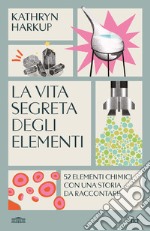 La vita segreta degli elementi. 52 elementi chimici con una storia da raccontare libro