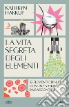 La vita segreta degli elementi. 52 elementi chimici con una storia da raccontare libro di Harkup Kathryn