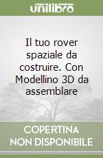 Il tuo rover spaziale da costruire. Con Modellino 3D da assemblare libro