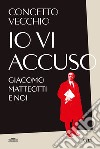 Io vi accuso. Giacomo Matteotti e noi libro di Vecchio Concetto