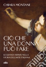 Ciò che una donna può fare. Le grandi artiste nella storia dell'arte italiana libro