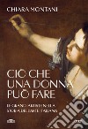 Ciò che una donna può fare. Le grandi artiste nella storia dell'arte italiana libro di Montani Chiara