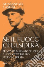 Se il fuoco ci desidera. Breve vita di Renato Del Din, che l'8 settembre 1943 scelse la libertà libro