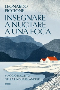 Insegnare a nuotare a una foca. Viaggio insolito nella lingua islandese