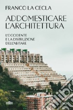 Addomesticare l'architettura. L'Occidente e la distruzione dell'abitare libro