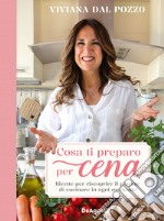 Cosa ti preparo per cena. Ricette per riscoprire il piacere di cucinare in ogni momento libro