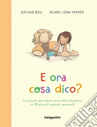 E ora cosa dico? Le parole per dare voce alle emozioni in 28 piccoli grandi momenti. Ediz. a colori libro