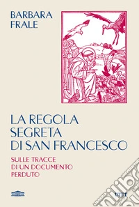 La regola segreta di san Francesco. Sulle tracce di un documento perduto libro