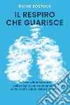 Il respiro che guarisce. Lo straordinario potere della respirazione consapevole per la nostra salute fisica e mentale libro