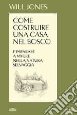 Come costruire una casa nel bosco e imparare a vivere nella natura selvaggia libro