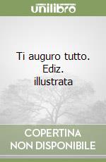 Ti auguro tutto. Ediz. illustrata