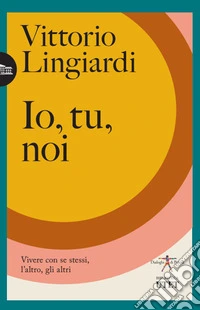 Io, tu, noi. Vivere con se stessi, l'altro, gli altri libro