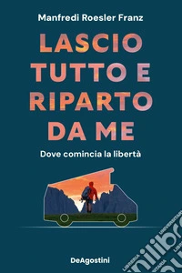 Lascio tutto e riparto da me. Dove comincia la libertà libro