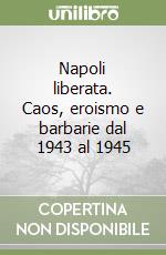 Napoli liberata. Caos, eroismo e barbarie dal 1943 al 1945 libro