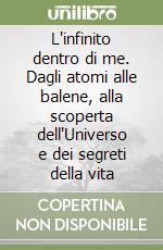 L'infinito dentro di me. Dagli atomi alle balene, alla scoperta dell'Universo e dei segreti della vita libro