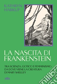 La nascita di Frankenstein. Tra scienza, gotico e femminismo: da dove viene la creatura di Mary Shelley libro