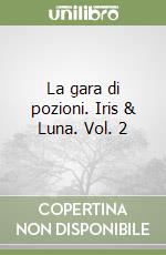 La gara di pozioni. Iris & Luna. Vol. 2