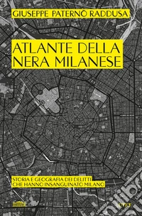 Atlante della nera milanese. Storia e geografia dei delitti che hanno insanguinato Milano libro