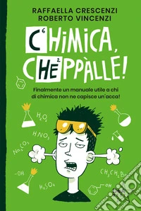 Chimica, cheppàlle! Finalmente un manuale utile a chi di chimica non ne capisce un'acca! libro