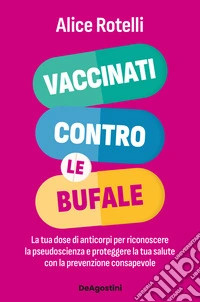Vaccinati contro le bufale. La tua dose di anticorpi per riconoscere la pseudoscienza e proteggere la tua salute libro