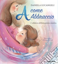 A come abbraccio. L'alfabeto dell'educazione emotiva. Ediz. a colori libro