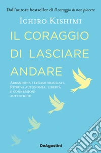 Il coraggio di lasciare andare. Abbandona i legami sbagliati. Ritrova autonomia, libertà e connessioni autentiche libro