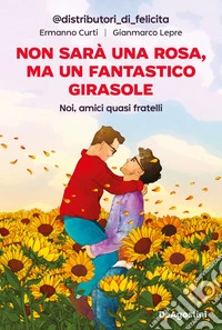 Non sarà una rosa, ma un fantastico girasole. Noi, amici quasi fratelli libro
