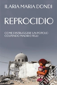 Reprocidio. Come distruggere un popolo colpendo madri e figli libro